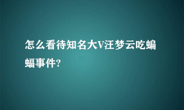 怎么看待知名大V汪梦云吃蝙蝠事件?
