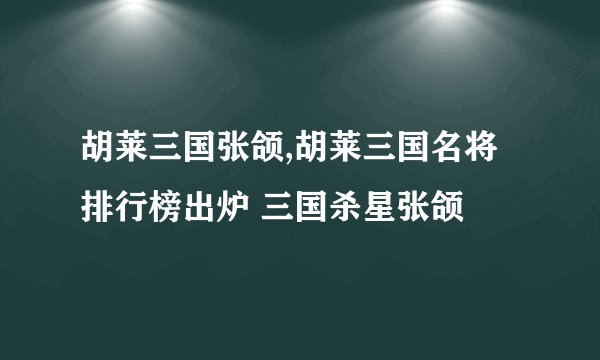 胡莱三国张颌,胡莱三国名将排行榜出炉 三国杀星张颌