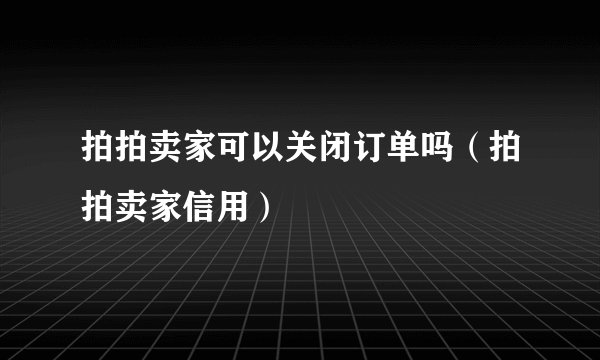 拍拍卖家可以关闭订单吗（拍拍卖家信用）