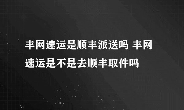 丰网速运是顺丰派送吗 丰网速运是不是去顺丰取件吗