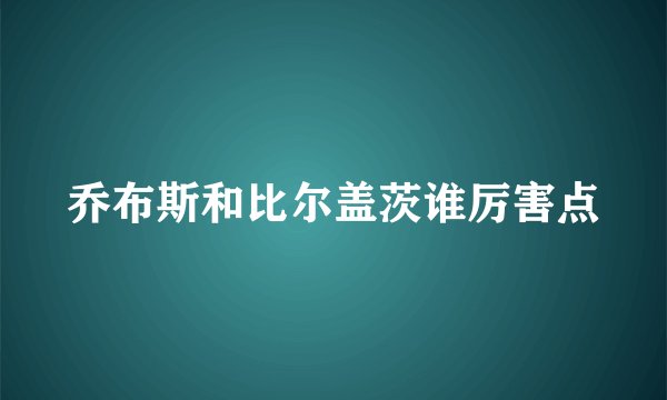 乔布斯和比尔盖茨谁厉害点