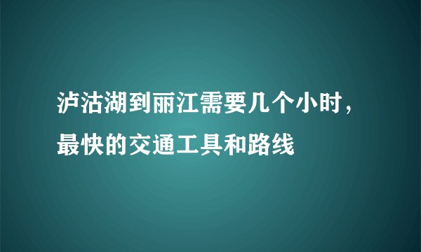 泸沽湖到丽江需要几个小时，最快的交通工具和路线