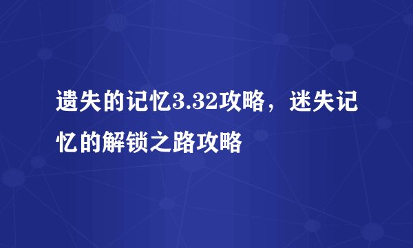 遗失的记忆3.32攻略,迷失记忆的解锁之路攻略
