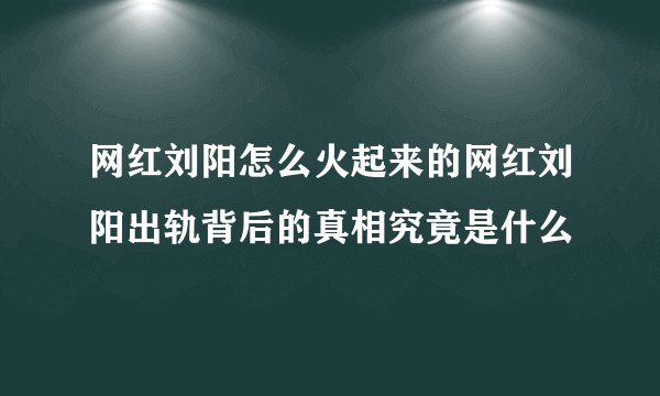 网红刘阳怎么火起来的网红刘阳出轨背后的真相究竟是什么