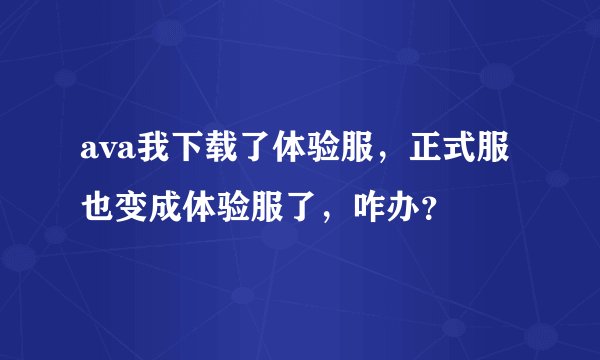 ava我下载了体验服，正式服也变成体验服了，咋办？