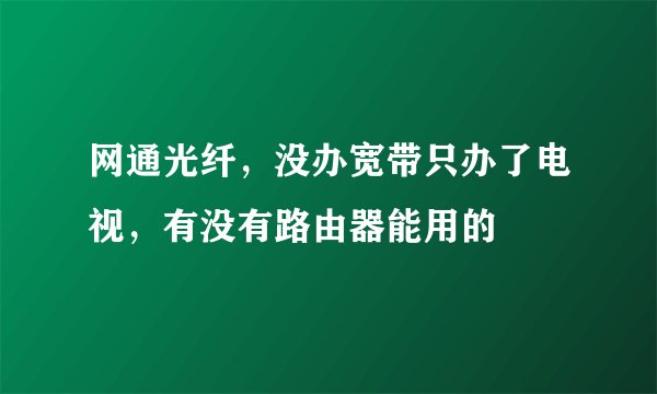 网通光纤，没办宽带只办了电视，有没有路由器能用的