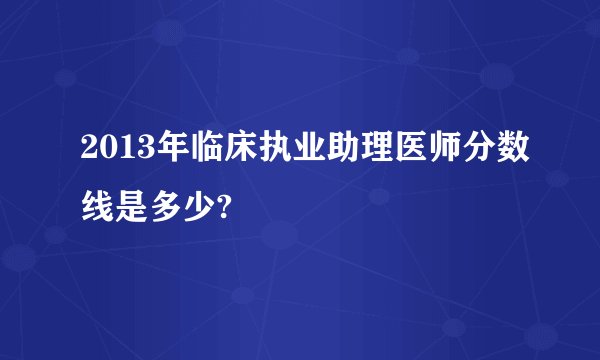 2013年临床执业助理医师分数线是多少?