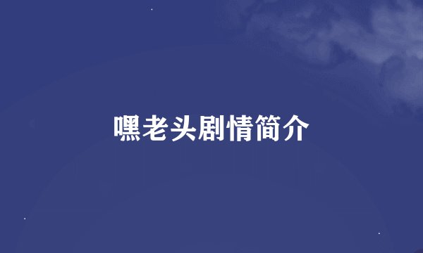 嘿老头剧情简介
