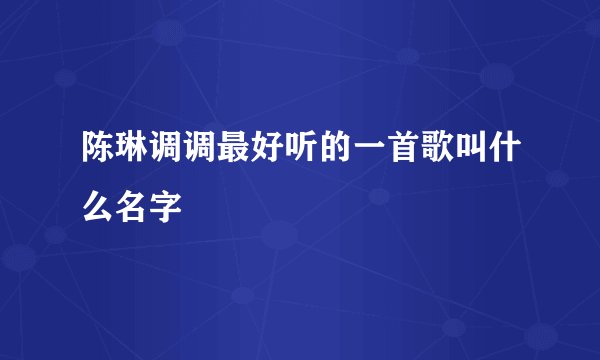 陈琳调调最好听的一首歌叫什么名字