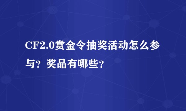 CF2.0赏金令抽奖活动怎么参与？奖品有哪些？