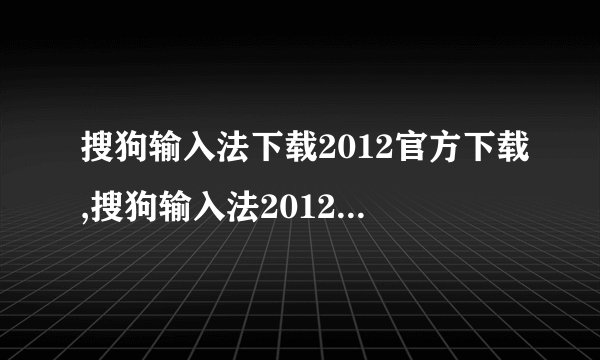 搜狗输入法下载2012官方下载,搜狗输入法2012官方下载 - 安装免费输入法