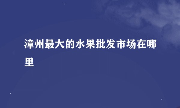 漳州最大的水果批发市场在哪里