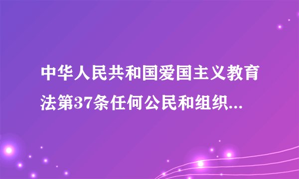 中华人民共和国爱国主义教育法第37条任何公民和组织不得有哪些行为?
