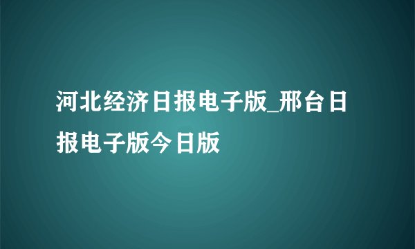 河北经济日报电子版_邢台日报电子版今日版