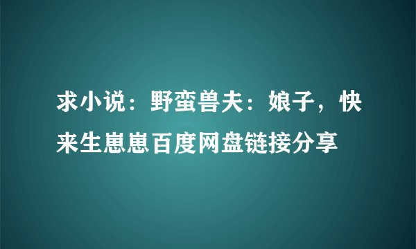 求小说:野蛮兽夫:娘子,快来生崽崽百度网盘链接分享