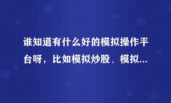 谁知道有什么好的模拟操作平台呀，比如模拟炒股、模拟外汇、模拟期货