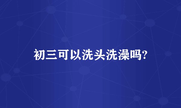 初三可以洗头洗澡吗?