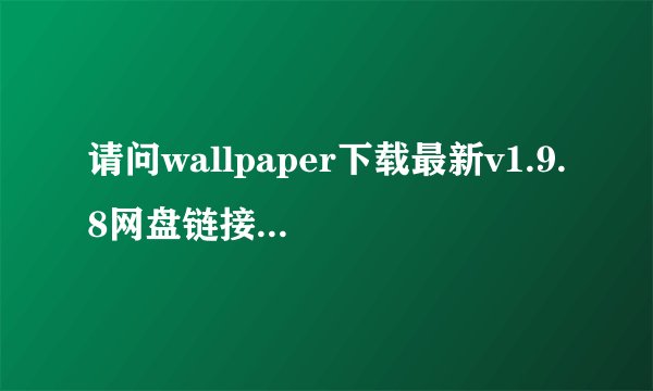 请问wallpaper下载最新v1.9.8网盘链接获取方式是什么