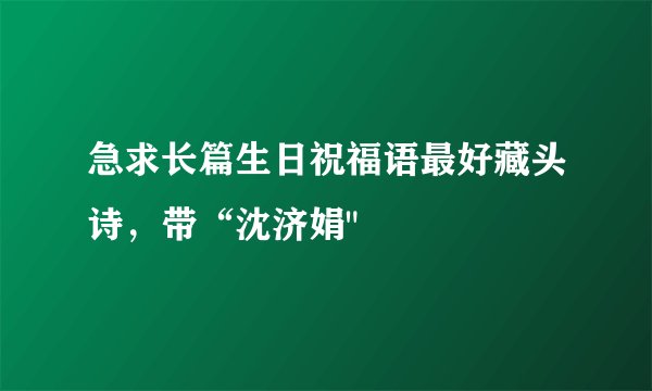 急求长篇生日祝福语最好藏头诗，带“沈济娟