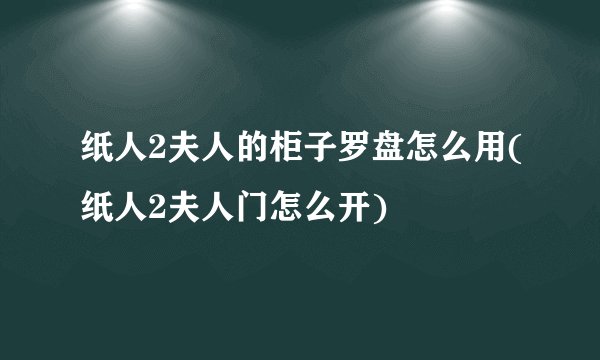 纸人2夫人的柜子罗盘怎么用(纸人2夫人门怎么开)