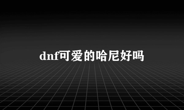dnf可爱的哈尼好吗