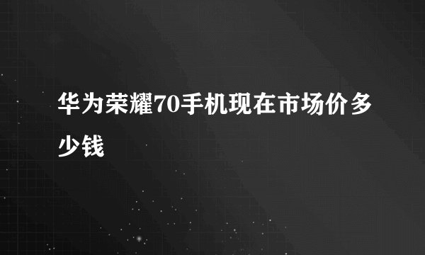 华为荣耀70手机现在市场价多少钱