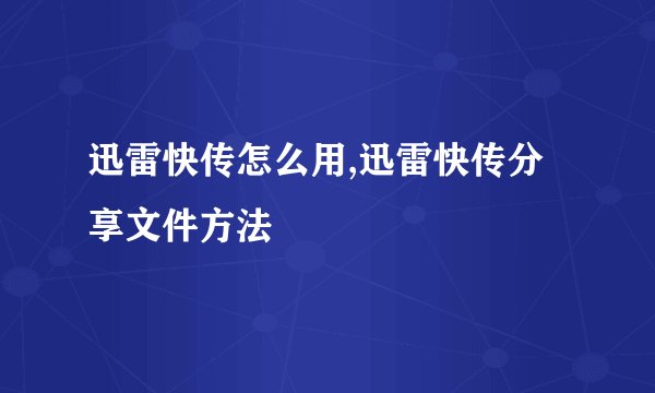 迅雷快传怎么用,迅雷快传分享文件方法