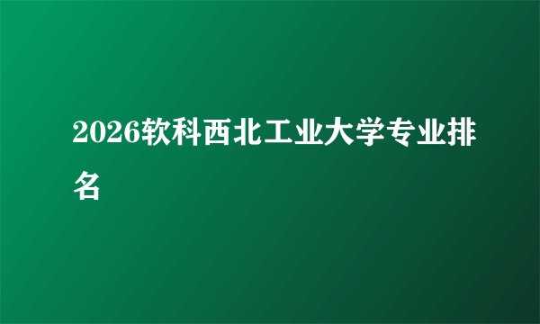 2026软科西北工业大学专业排名