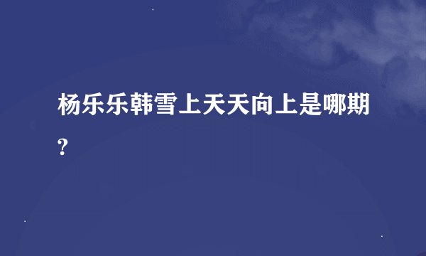 杨乐乐韩雪上天天向上是哪期?