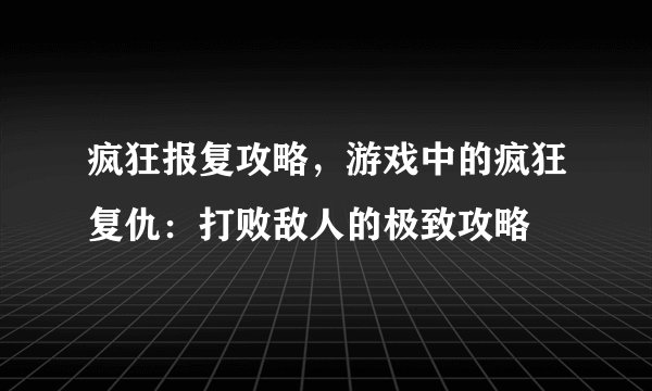 疯狂报复攻略，游戏中的疯狂复仇：打败敌人的极致攻略