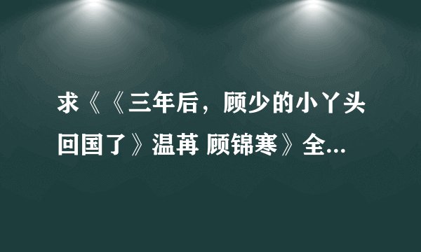 求《《三年后,顾少的小丫头回国了》温苒 顾锦寒》全文网盘下载链接