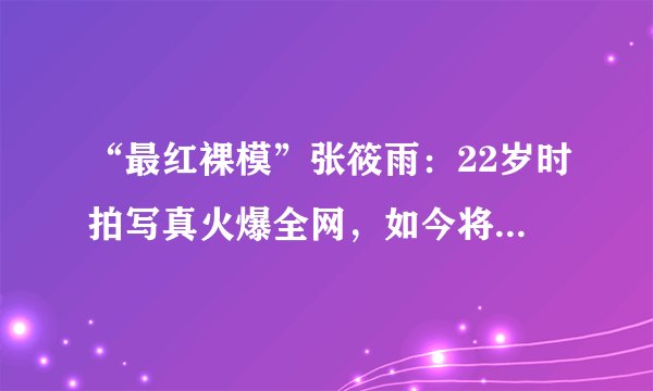 “最红裸模”张筱雨：22岁时拍写真火爆全网，如今将近40岁仍单身