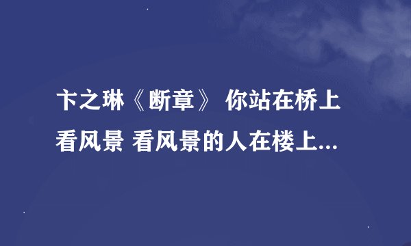 卞之琳《断章》 你站在桥上看风景 看风景的人在楼上看你 明月装饰了你的窗子 你装饰了别人的梦 的意思？