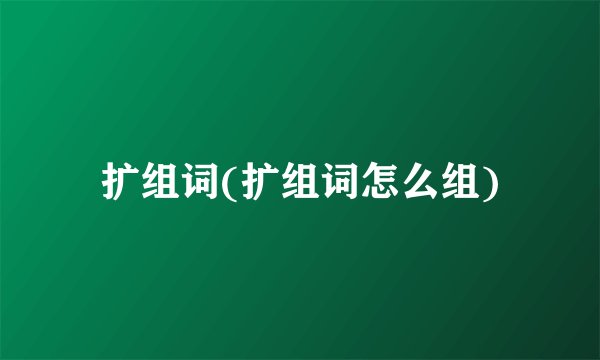 扩组词(扩组词怎么组)