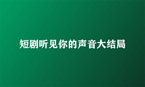 短剧听见你的声音大结局