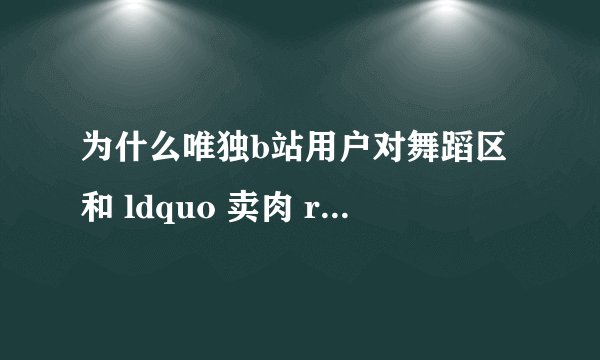 为什么唯独b站用户对舞蹈区和 ldquo 卖肉 rdquo 恶意这么大? - 知乎