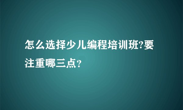 怎么选择少儿编程培训班?要注重哪三点？