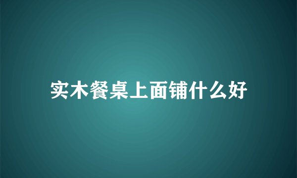 实木餐桌上面铺什么好