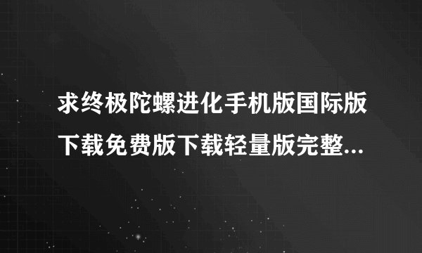 求终极陀螺进化手机版国际版下载免费版下载轻量版完整百度网盘链接下载