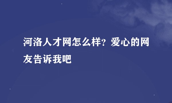 河洛人才网怎么样？爱心的网友告诉我吧