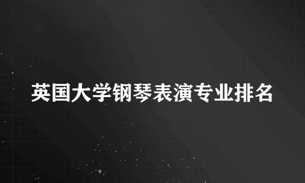 英国大学钢琴表演专业排名