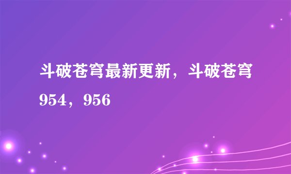 斗破苍穹最新更新，斗破苍穹954，956