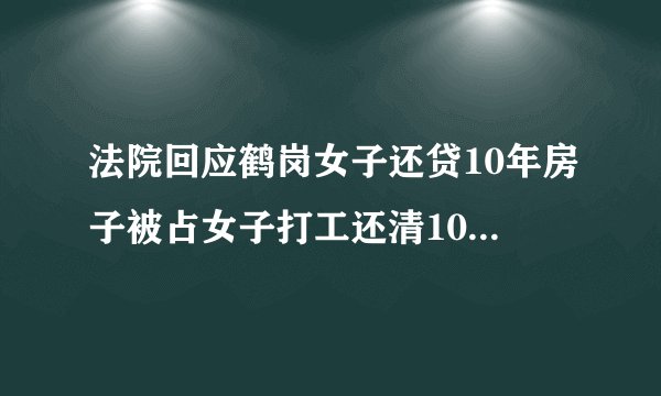 法院回应鹤岗女子还贷10年房子被占女子打工还清10年房贷房子却被占