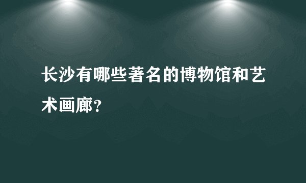 长沙有哪些著名的博物馆和艺术画廊？