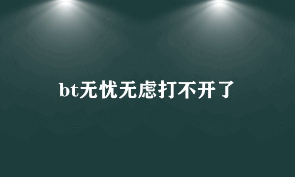 bt无忧无虑打不开了