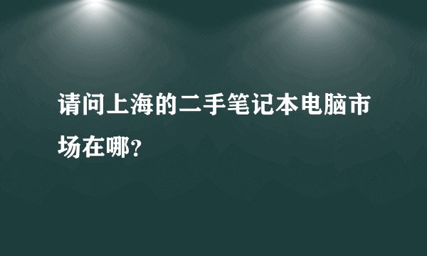 请问上海的二手笔记本电脑市场在哪？