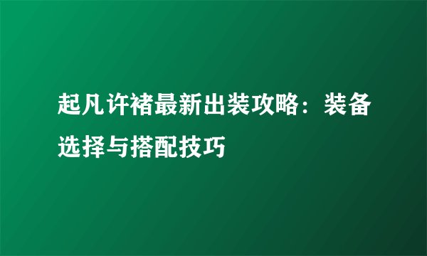 起凡许褚最新出装攻略：装备选择与搭配技巧