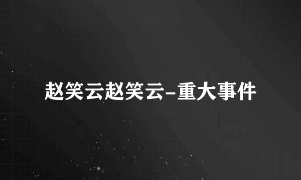 赵笑云赵笑云-重大事件