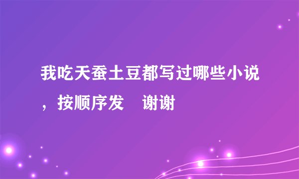 我吃天蚕土豆都写过哪些小说，按顺序发 谢谢