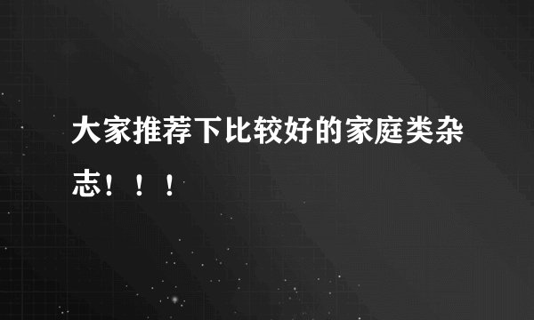 大家推荐下比较好的家庭类杂志！！！